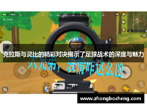 克拉斯与灵比的精彩对决揭示了足球战术的深度与魅力