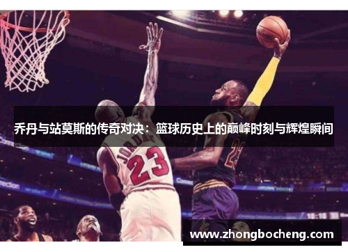 乔丹与站莫斯的传奇对决：篮球历史上的巅峰时刻与辉煌瞬间