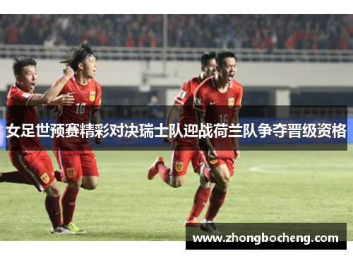 女足世预赛精彩对决瑞士队迎战荷兰队争夺晋级资格