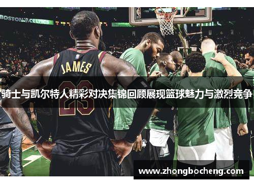 骑士与凯尔特人精彩对决集锦回顾展现篮球魅力与激烈竞争