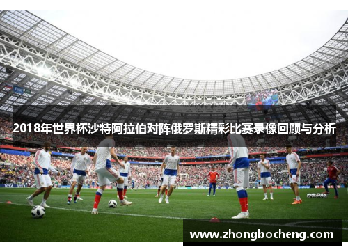 2018年世界杯沙特阿拉伯对阵俄罗斯精彩比赛录像回顾与分析