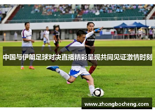 中国与伊朗足球对决直播精彩呈现共同见证激情时刻