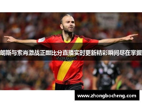 朗斯与索肖激战正酣比分直播实时更新精彩瞬间尽在掌握